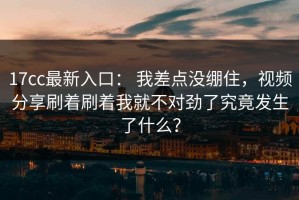 17cc最新入口： 我差点没绷住，视频分享刷着刷着我就不对劲了究竟发生了什么？
