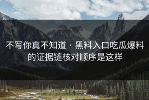 不写你真不知道 · 黑料入口吃瓜爆料的证据链核对顺序是这样