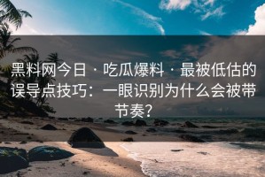 黑料网今日 · 吃瓜爆料 · 最被低估的误导点技巧：一眼识别为什么会被带节奏？