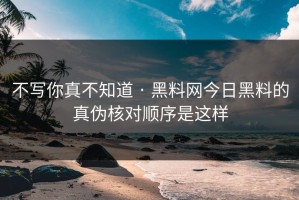不写你真不知道 · 黑料网今日黑料的真伪核对顺序是这样