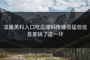 凌晨黑料入口吃瓜爆料传播很猛但信息差缺了这一环
