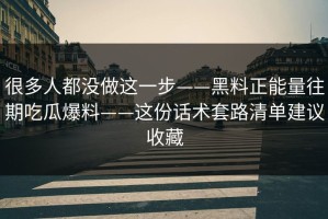 很多人都没做这一步——黑料正能量往期吃瓜爆料——这份话术套路清单建议收藏