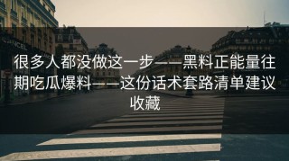 很多人都没做这一步——黑料正能量往期吃瓜爆料——这份话术套路清单建议收藏