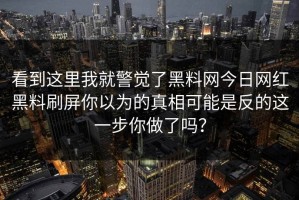 看到这里我就警觉了黑料网今日网红黑料刷屏你以为的真相可能是反的这一步你做了吗？