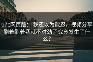 17c网页版： 我还以为能忍，视频分享刷着刷着我就不对劲了究竟发生了什么？