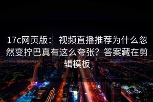 17c网页版： 视频直播推荐为什么忽然变拧巴真有这么夸张？答案藏在剪辑模板
