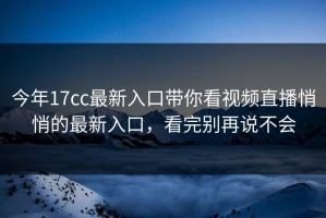 今年17cc最新入口带你看视频直播悄悄的最新入口，看完别再说不会