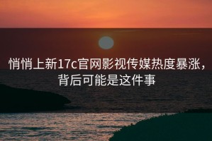 悄悄上新17c官网影视传媒热度暴涨，背后可能是这件事
