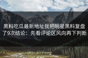黑料吃瓜最新地址我把明星黑料复盘了9次结论：先看评论区风向再下判断