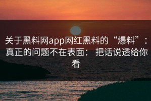 关于黑料网app网红黑料的“爆料”： 真正的问题不在表面： 把话说透给你看