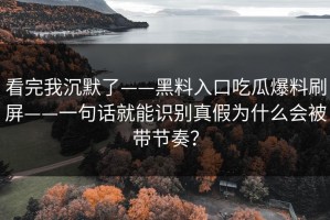 看完我沉默了——黑料入口吃瓜爆料刷屏——一句话就能识别真假为什么会被带节奏？