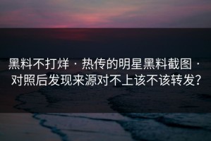 黑料不打烊 · 热传的明星黑料截图 · 对照后发现来源对不上该不该转发？