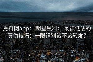 黑料网app： 明星黑料： 最被低估的真伪技巧：一眼识别该不该转发？