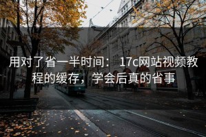 用对了省一半时间： 17c网站视频教程的缓存，学会后真的省事
