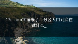 17c.com实锤来了：分区入口到底在藏什么_