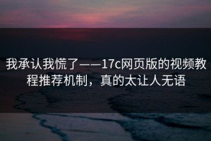 我承认我慌了——17c网页版的视频教程推荐机制，真的太让人无语