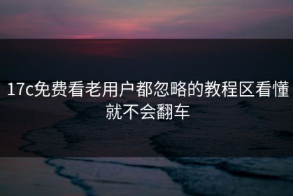 17c免费看老用户都忽略的教程区看懂就不会翻车