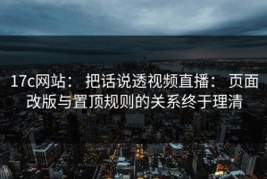 17c网站： 把话说透视频直播： 页面改版与置顶规则的关系终于理清