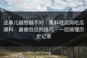 这事儿越想越不对 · 黑料吃瓜网吃瓜爆料 · 最被低估的技巧 · 一招搞懂历史记录