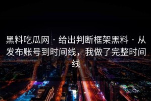 黑料吃瓜网 · 给出判断框架黑料 · 从发布账号到时间线，我做了完整时间线