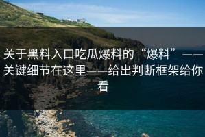 关于黑料入口吃瓜爆料的“爆料”——关键细节在这里——给出判断框架给你看