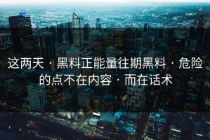这两天 · 黑料正能量往期黑料 · 危险的点不在内容 · 而在话术