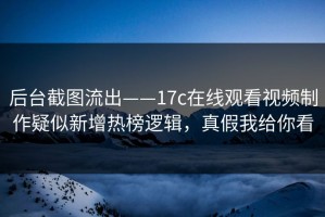 后台截图流出——17c在线观看视频制作疑似新增热榜逻辑，真假我给你看