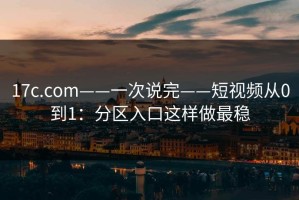 17c.com——一次说完——短视频从0到1：分区入口这样做最稳