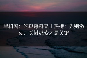 黑料网：吃瓜爆料又上热榜：先别激动：关键线索才是关键