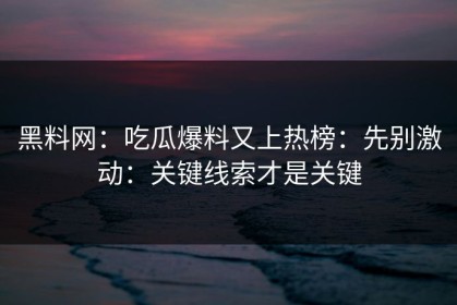 黑料网：吃瓜爆料又上热榜：先别激动：关键线索才是关键