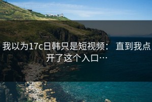 我以为17c日韩只是短视频： 直到我点开了这个入口…