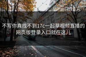 不写你真找不到17c一起草视频直播的网页版登录入口就在这儿