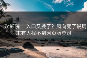 17c影院： 入口又换了？风向变了说周末有人找不到网页版登录