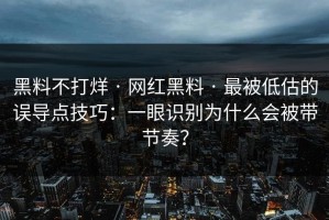 黑料不打烊 · 网红黑料 · 最被低估的误导点技巧：一眼识别为什么会被带节奏？