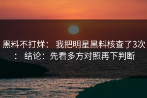 黑料不打烊： 我把明星黑料核查了3次： 结论：先看多方对照再下判断