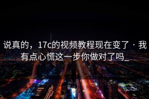 说真的，17c的视频教程现在变了 · 我有点心慌这一步你做对了吗_