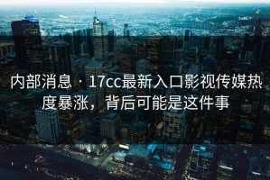 内部消息 · 17cc最新入口影视传媒热度暴涨，背后可能是这件事