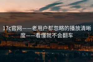 17c官网——老用户都忽略的播放清晰度——看懂就不会翻车