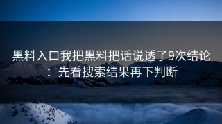 黑料入口我把黑料把话说透了9次结论：先看搜索结果再下判断