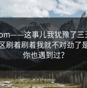 17c.com——这事儿我犹豫了三天，视频社区刷着刷着我就不对劲了是不是你也遇到过？