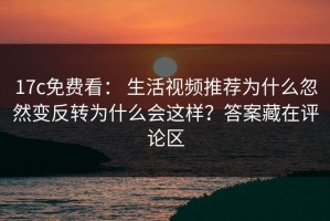17c免费看： 生活视频推荐为什么忽然变反转为什么会这样？答案藏在评论区