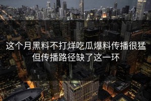 这个月黑料不打烊吃瓜爆料传播很猛但传播路径缺了这一环