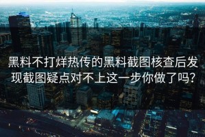黑料不打烊热传的黑料截图核查后发现截图疑点对不上这一步你做了吗？