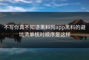 不写你真不知道黑料网app黑料的避坑清单核对顺序是这样