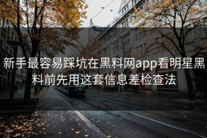 新手最容易踩坑在黑料网app看明星黑料前先用这套信息差检查法
