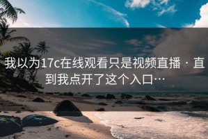 我以为17c在线观看只是视频直播 · 直到我点开了这个入口…