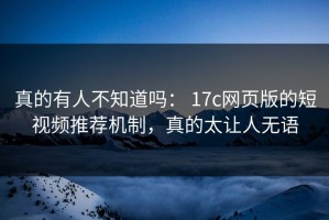 真的有人不知道吗： 17c网页版的短视频推荐机制，真的太让人无语