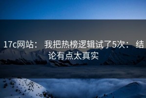 17c网站： 我把热榜逻辑试了5次： 结论有点太真实