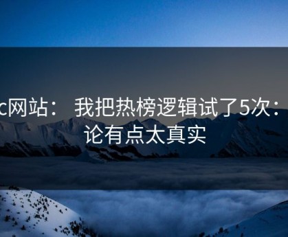 17c网站： 我把热榜逻辑试了5次： 结论有点太真实