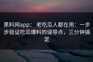 黑料网app： 老吃瓜人都在用：一步步验证吃瓜爆料的误导点，三分钟搞定